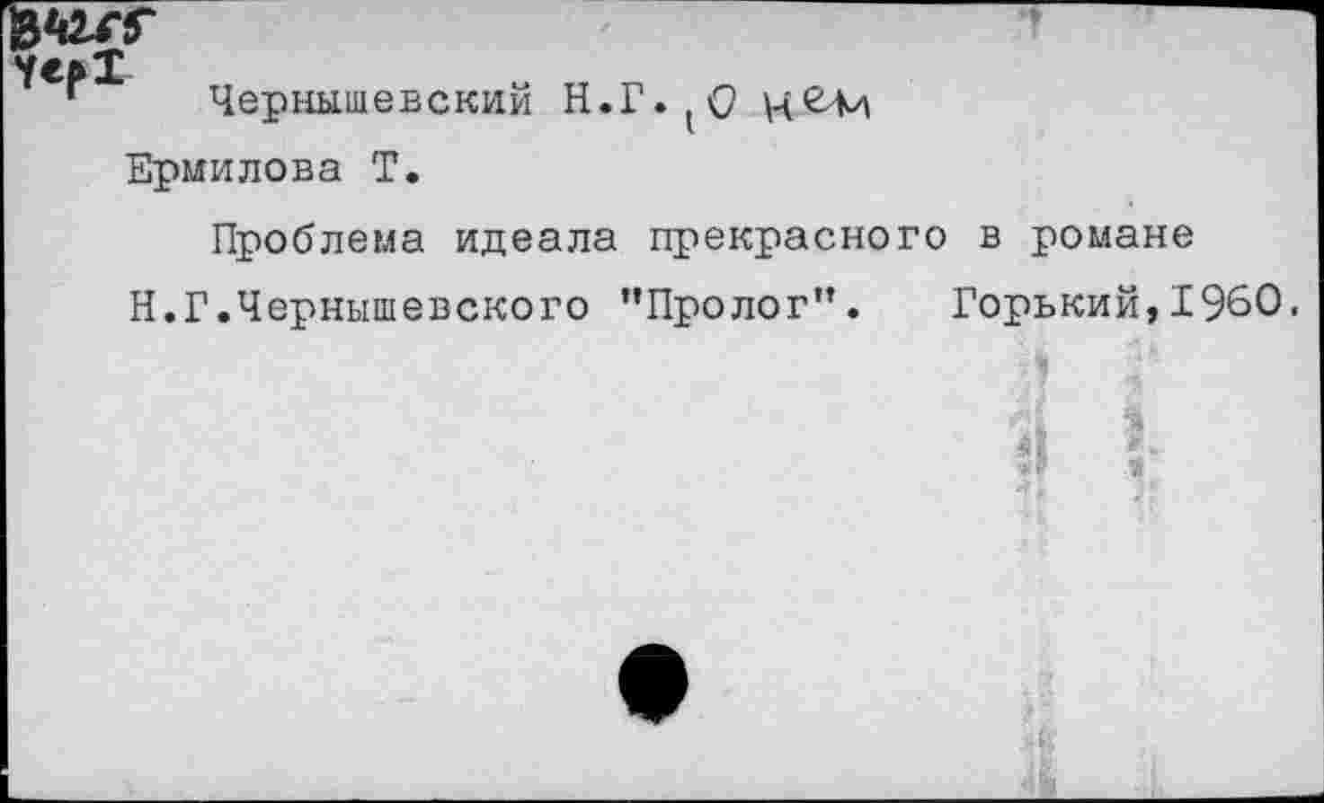 ﻿Чернышевский Н.Г.(О Ермилова Т.
Проблема идеала прекрасного в романе Н.Г.Чернышевского "Пролог”.	Горький,1960.